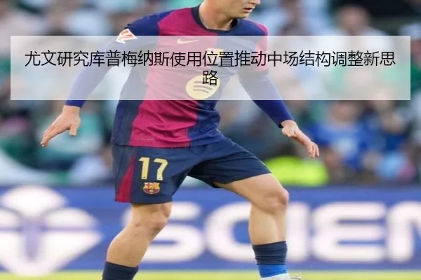 尤文研究库普梅纳斯使用位置推动中场结构调整新思路