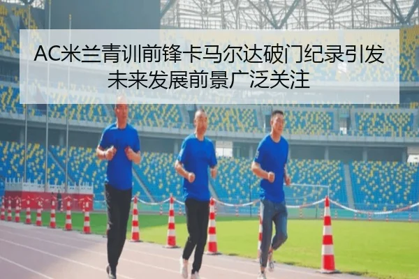 AC米兰青训前锋卡马尔达破门纪录引发未来发展前景广泛关注