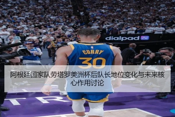 阿根廷国家队劳塔罗美洲杯后队长地位变化与未来核心作用讨论