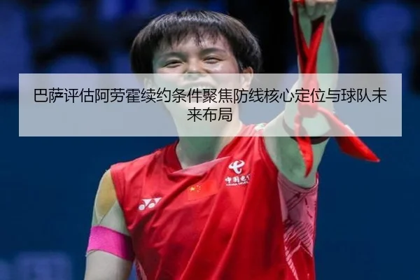 巴萨评估阿劳霍续约条件聚焦防线核心定位与球队未来布局